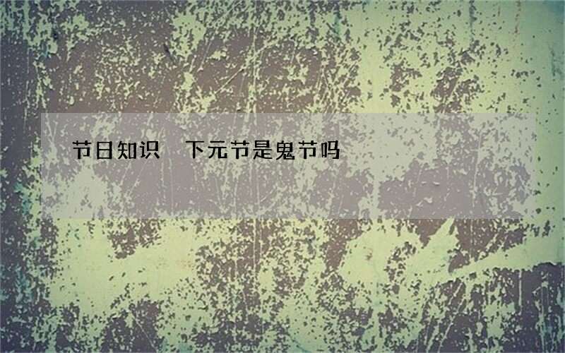 节日知识 下元节是鬼节吗